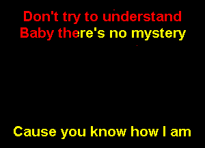 Don't try to understand
Baby there's no mystery

Cause you know how I am