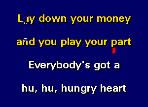 Lgy down your money

af1d you play your part
Everybody's got a

hu, hu, hungry heart