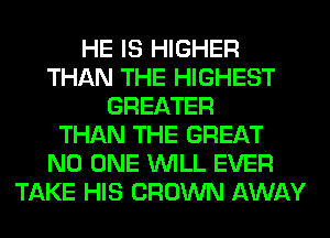 HE IS HIGHER
THAN THE HIGHEST
GREATER
THAN THE GREAT
NO ONE WILL EVER
TAKE HIS CROWN AWAY