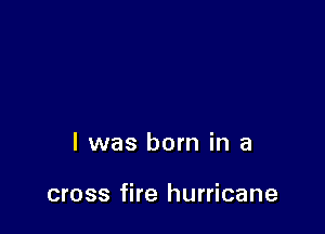 l was born in a

cross fire hurricane