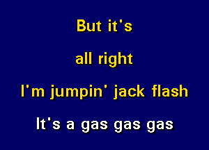 But it's
all right

I'm jumpin' jack flash

It's a gas gas gas