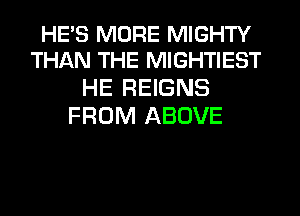 HES MORE MIGHTY
THAN THE MIGHTIEST

HE REIGNS
FROM ABOVE