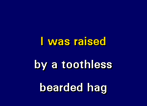 l was raised

by a toothless

bearded hag