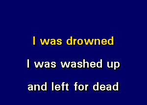 l was drowned

l was washed up

and left for dead