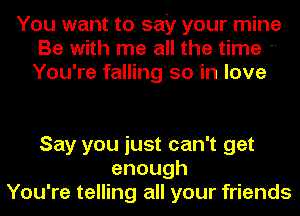 You want to say your mine
Be with me all the time 
You're falling so in love

Say you just can't get
enough
You're telling all your friends