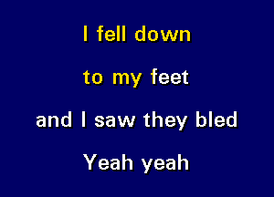I fell down

to my feet

and I saw they bled

Yeah yeah