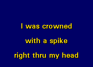 l was crowned

with a spike

right thru my head