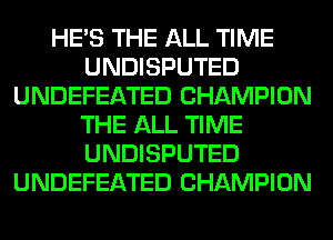 HE'S THE ALL TIME
UNDISPUTED
UNDEFEATED CHAMPION
THE ALL TIME
UNDISPUTED
UNDEFEATED CHAMPION