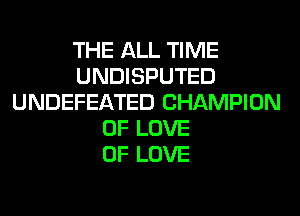 THE ALL TIME
UNDISPUTED
UNDEFEATED CHAMPION
OF LOVE
OF LOVE