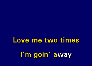 Love me two times

I'm goin' away