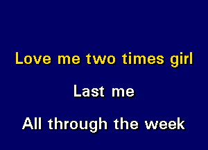 Love me two times girl

Last me

All through the week