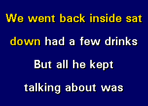 We went back inside sat
down had a few drinks

But all he kept

talking about was