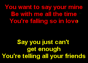 You want to say your mine
Be with me all the time 
You're falling so in love

Say you just can't
get enough
You're telling all your friends