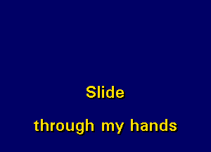 Slide

through my hands