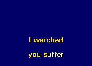 I watched

you suffer