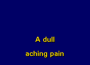 A dull

aching pain