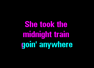 She took the

midnight train
goin' anywhere