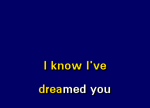 I know I've

dreamed you