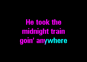 He took the

midnight train
goin' anywhere