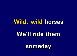 Wild, wild horses
We'll ride them

so meday