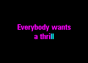 Everybody wants

a thrill