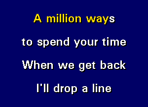 A million ways

to spend your time

When we get back

I'll drop a line