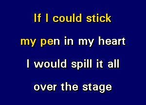 If I could stick
my pen in my heart

I would spill it all

over the stage