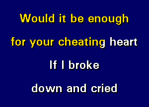 Would it be enough

for your cheating heart

If I broke

down and cried