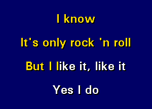 I know

It's only rock 'n roll

But I like it, like it

Yes I do