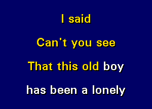 I said

Can't you see

That this old boy

has been a lonely