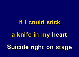 If I could stick

a knife in my heart

Suicide right on stage