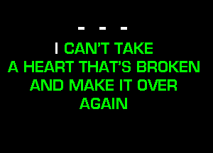I CAN'T TAKE
A HEART THAT'S BROKEN
AND MAKE IT OVER
AGAIN