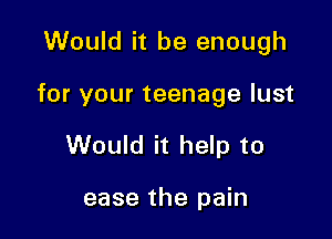 Would it be enough

for your teenage lust

Would it help to

ease the pain