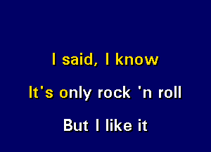 I said, I know

It's only rock 'n roll

But I like it