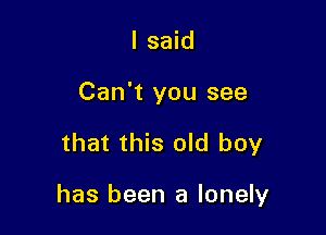 I said
Can't you see

that this old boy

has been a lonely