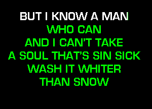 BUT I KNOW A MAN
WHO CAN
AND I CAN'T TAKE
A SOUL THAT'S SIN SICK
WASH IT VVHITER
THAN SNOW