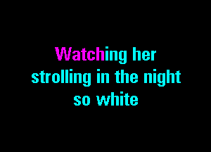 Watching her

strolling in the night
so white