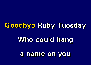 Goodbye Ruby Tuesday

Who could hang

a name on YOU