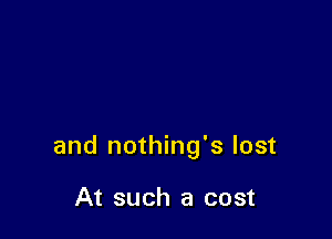 and nothing's lost

At such a cost