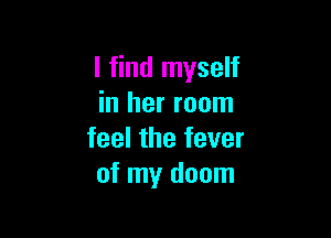 I find myself
in her room

feel the fever
of my doom