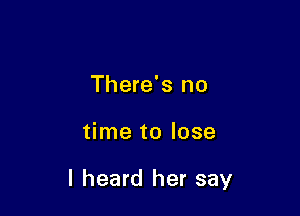 There's no

time to lose

I heard her say