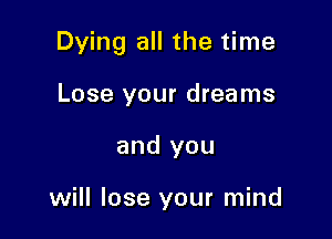 Dying all the time

Lose your dreams
and you

will lose your mind