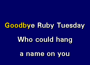 Goodbye Ruby Tuesday

Who could hang

a name on YOU
