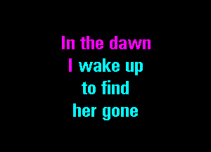 In the dawn
I wake up

to find
her gone