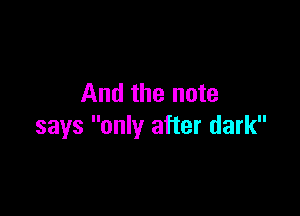 And the note

says only after dark