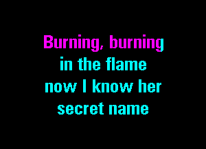 Burning, burning
in the flame

now I know her
secret name