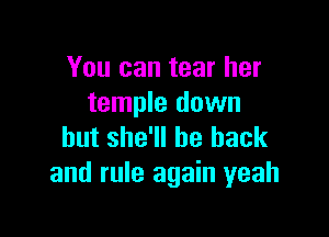 You can tear her
temple down

but she'll be back
and rule again yeah