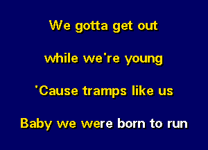We gotta get out

while we're young

'Cause tramps like us

Baby we were born to run