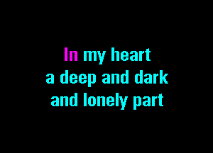In my heart

a deep and dark
and lonely part