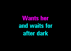 Wants her

and waits for
after dark